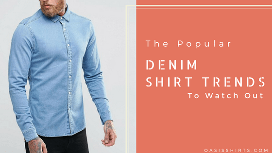 The Popular Denim Shirt Trends To Watch Out For In 2018 - Oasis Shirts