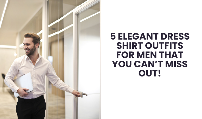 5 Elegant Dress Shirt Outfits For Men That You Can’t Miss Out!